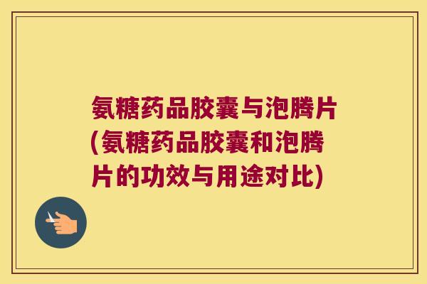 氨糖药品胶囊与泡腾片(氨糖药品胶囊和泡腾片的功效与用途对比) 氨糖药品胶囊与泡腾片(氨糖药品胶囊和泡腾片的功效与用途对比)