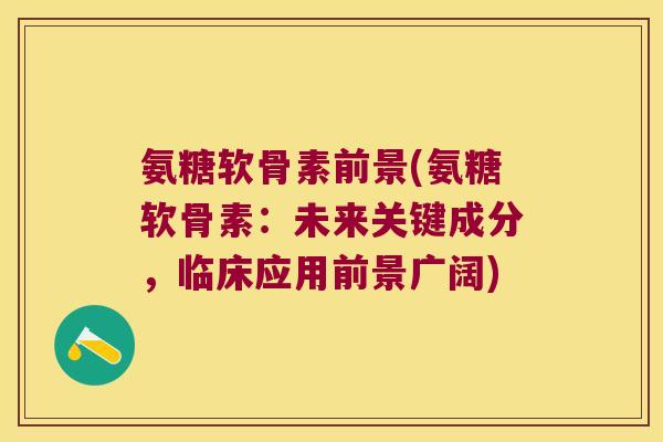 氨糖软骨素前景(氨糖软骨素：未来关键成分，临床应用前景广阔)