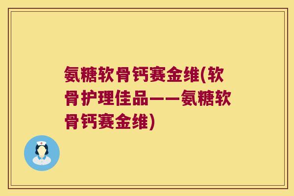 氨糖软骨钙赛金维(软骨护理佳品——氨糖软骨钙赛金维) 氨糖软骨钙赛金维(软骨护理佳品——氨糖软骨钙赛金维)