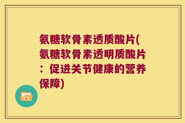 氨糖软骨素透质酸片(氨糖软骨素透明质酸片:促进关节健康的营养保障) 氨糖软骨素透质酸片(氨糖软骨素透明质酸片:促进关节健康的营养保障)