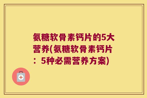 氨糖软骨素钙片的5大营养(氨糖软骨素钙片:5种必需营养方案) 氨糖软骨素钙片的5大营养(氨糖软骨素钙片:5种必需营养方案)