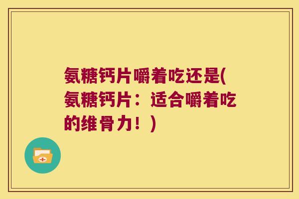 氨糖钙片嚼着吃还是(氨糖钙片:适合嚼着吃的维骨力!) 氨糖钙片嚼着吃还是(氨糖钙片:适合嚼着吃的维骨力!)
