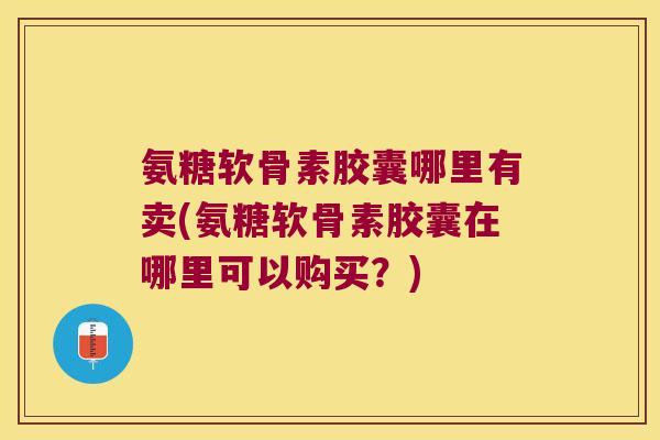 氨糖软骨素胶囊哪里有卖(氨糖软骨素胶囊在哪里可以购买？)
