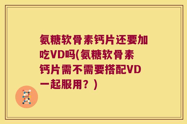 氨糖软骨素钙片还要加吃VD吗(氨糖软骨素钙片需不需要搭配VD一起服用？)