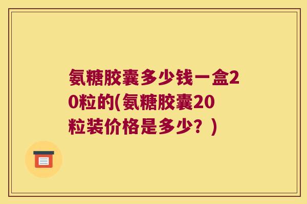 氨糖胶囊多少钱一盒20粒的(氨糖胶囊20粒装价格是多少？)