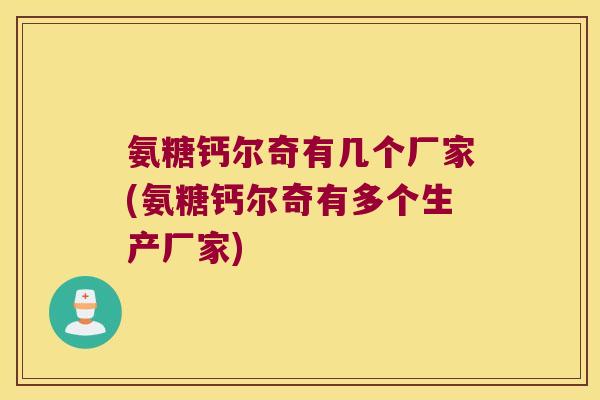 氨糖钙尔奇有几个厂家(氨糖钙尔奇有多个生产厂家)