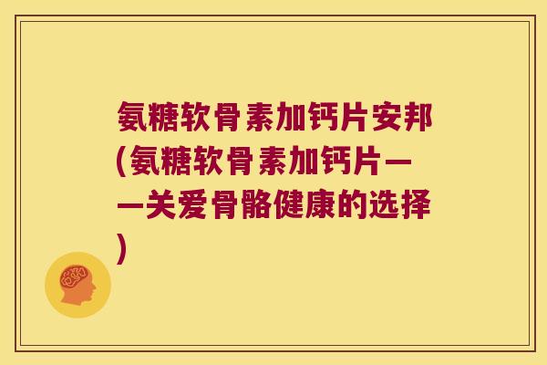 氨糖软骨素加钙片安邦(氨糖软骨素加钙片——关爱骨骼健康的选择)