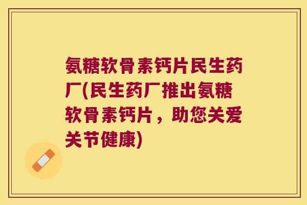 氨糖软骨素钙片民生药厂(民生药厂推出氨糖软骨素钙片,助您关爱关节健康) 氨糖软骨素钙片民生药厂(民生药厂推出氨糖软骨素钙片,助您关爱关节健康)