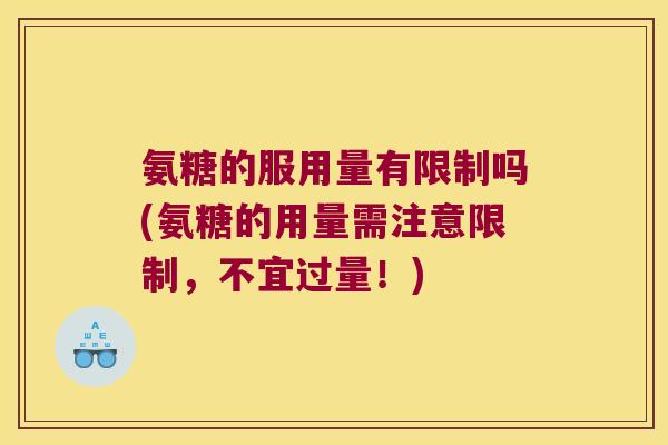 氨糖的服用量有限制吗(氨糖的用量需注意限制,不宜过量!) 氨糖的服用量有限制吗(氨糖的用量需注意限制,不宜过量!)