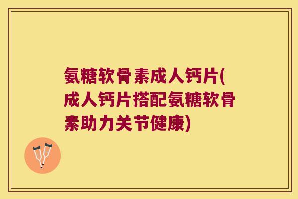 氨糖软骨素成人钙片(成人钙片搭配氨糖软骨素助力关节健康) 氨糖软骨素成人钙片(成人钙片搭配氨糖软骨素助力关节健康)