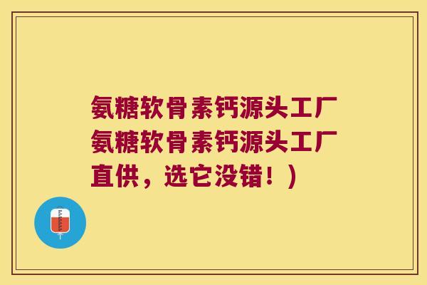 氨糖软骨素钙源头工厂氨糖软骨素钙源头工厂直供,选它没错!) 氨糖软骨素钙源头工厂氨糖软骨素钙源头工厂直供,选它没错!)