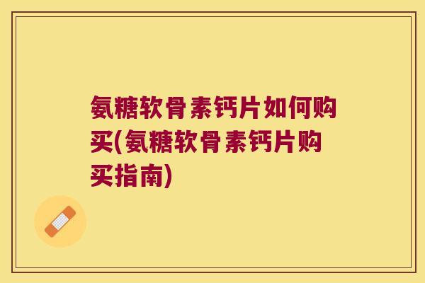 氨糖软骨素钙片如何购买(氨糖软骨素钙片购买指南) 氨糖软骨素钙片如何购买(氨糖软骨素钙片购买指南)