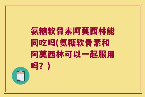 氨糖软骨素阿莫西林能同吃吗(氨糖软骨素和阿莫西林可以一起服用吗？)