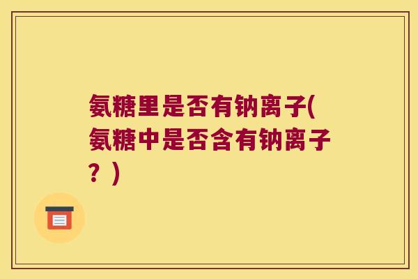 氨糖里是否有钠离子(氨糖中是否含有钠离子？)