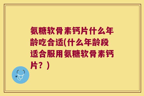 氨糖软骨素钙片什么年龄吃合适(什么年龄段适合服用氨糖软骨素钙片?) 氨糖软骨素钙片什么年龄吃合适(什么年龄段适合服用氨糖软骨素钙片?)