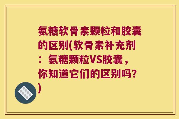 氨糖软骨素颗粒和胶囊的区别(软骨素补充剂:氨糖颗粒VS胶囊,你知道它们的区别吗?) 氨糖软骨素颗粒和胶囊的区别(软骨素补充剂:氨糖颗粒VS胶囊,你知道它们的区别吗?)