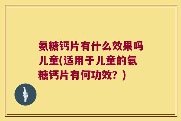 氨糖钙片有什么效果吗儿童(适用于儿童的氨糖钙片有何功效?) 氨糖钙片有什么效果吗儿童(适用于儿童的氨糖钙片有何功效?)