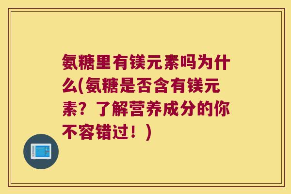 氨糖里有镁元素吗为什么(氨糖是否含有镁元素?了解营养成分的你不容错过!) 氨糖里有镁元素吗为什么(氨糖是否含有镁元素?了解营养成分的你不容错过!)
