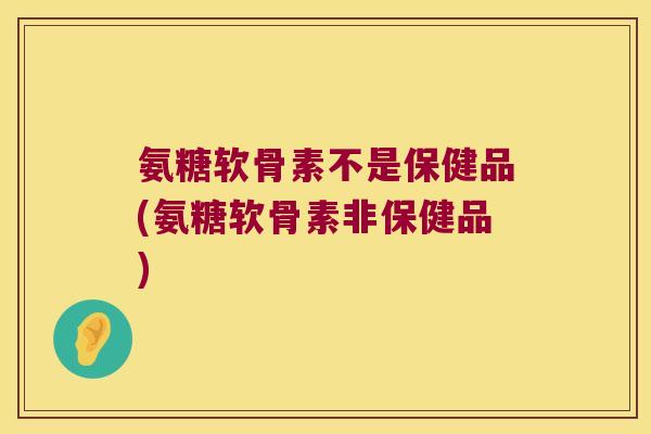 氨糖软骨素不是保健品(氨糖软骨素非保健品) 氨糖软骨素不是保健品(氨糖软骨素非保健品)