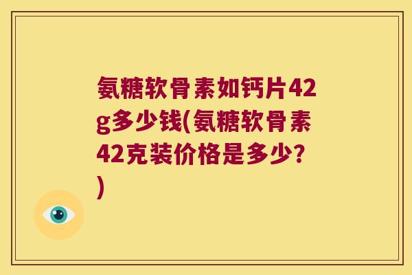 氨糖软骨素如钙片42g多少钱(氨糖软骨素42克装价格是多少?) 氨糖软骨素如钙片42g多少钱(氨糖软骨素42克装价格是多少?)