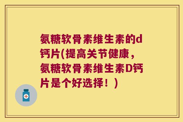 氨糖软骨素维生素的d钙片(提高关节健康，氨糖软骨素维生素D钙片是个好选择！)