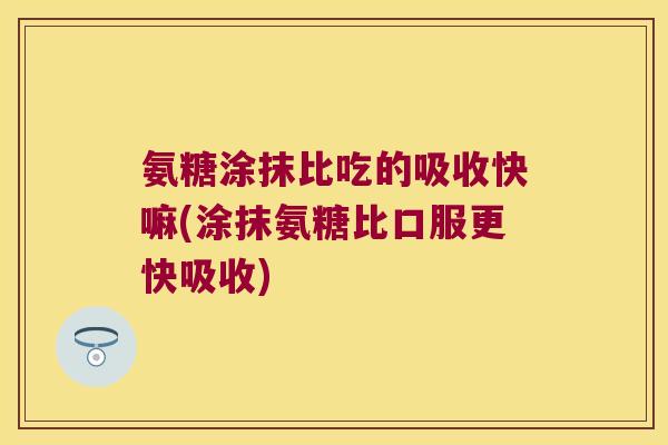 氨糖涂抹比吃的吸收快嘛(涂抹氨糖比口服更快吸收)