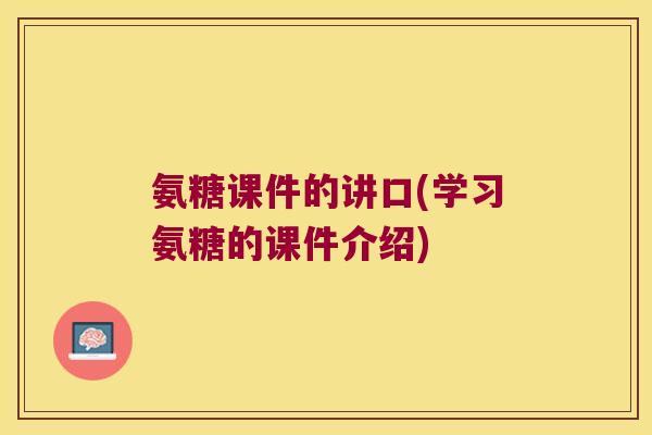 氨糖课件的讲口(学习氨糖的课件介绍)