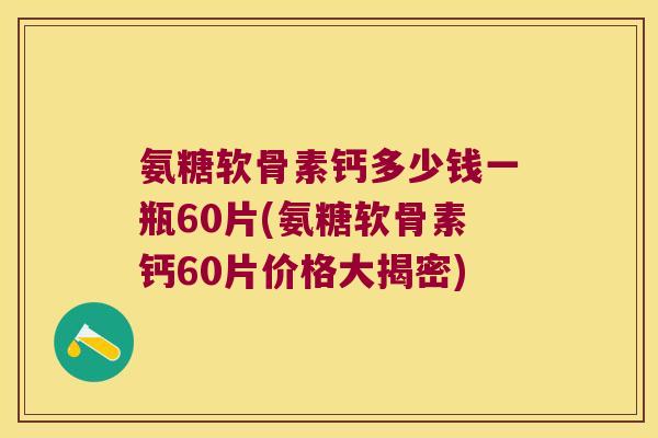 氨糖软骨素钙多少钱一瓶60片(氨糖软骨素钙60片价格大揭密)