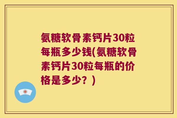 氨糖软骨素钙片30粒每瓶多少钱(氨糖软骨素钙片30粒每瓶的价格是多少？)