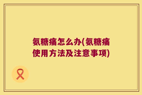 氨糖痛怎么办(氨糖痛使用方法及注意事项)