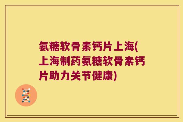 氨糖软骨素钙片上海(上海制药氨糖软骨素钙片助力关节健康)
