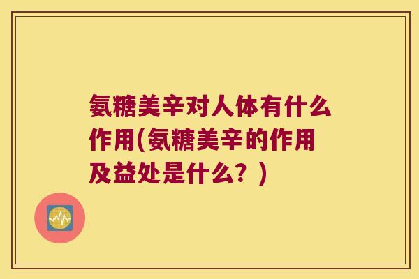 氨糖美辛对人体有什么作用(氨糖美辛的作用及益处是什么？)