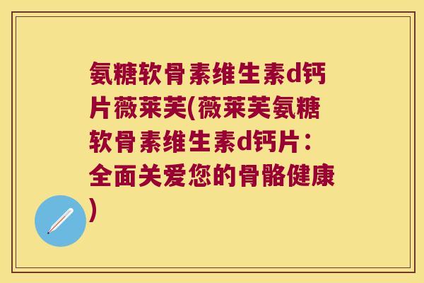 氨糖软骨素维生素d钙片薇莱芙(薇莱芙氨糖软骨素维生素d钙片：全面关爱您的骨骼健康)