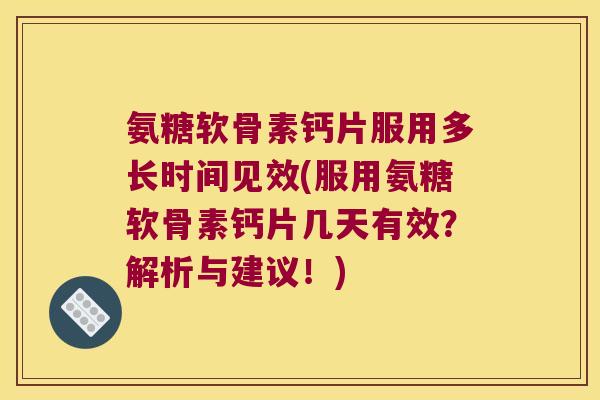氨糖软骨素钙片服用多长时间见效(服用氨糖软骨素钙片几天有效?解析与建议!) 氨糖软骨素钙片服用多长时间见效(服用氨糖软骨素钙片几天有效?解析与建议!)