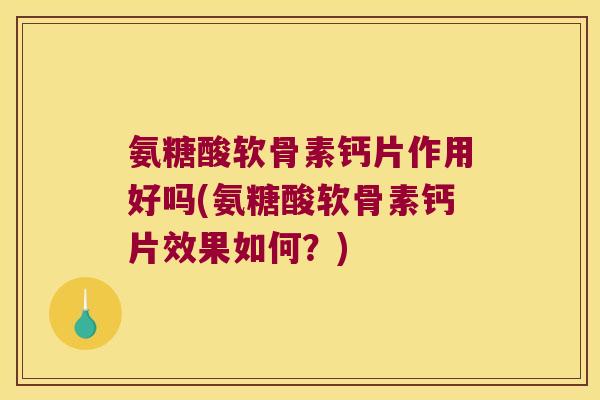 氨糖酸软骨素钙片作用好吗(氨糖酸软骨素钙片效果如何？)