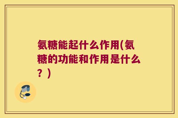 氨糖能起什么作用(氨糖的功能和作用是什么？)