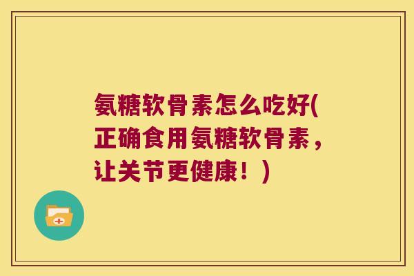 氨糖软骨素怎么吃好(正确食用氨糖软骨素，让关节更健康！)