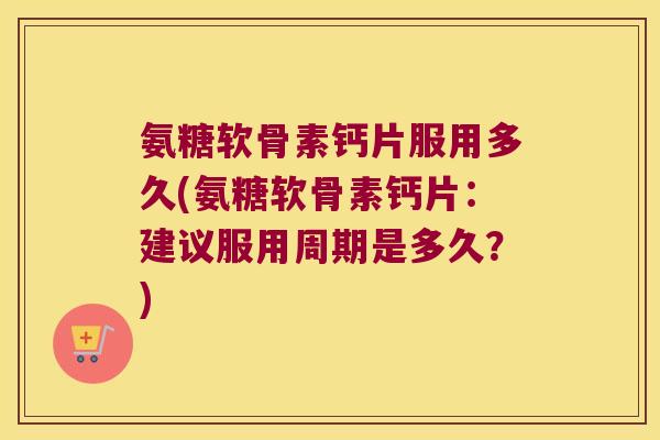 氨糖软骨素钙片服用多久(氨糖软骨素钙片：建议服用周期是多久？)