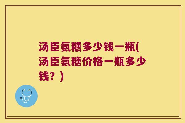 汤臣氨糖多少钱一瓶(汤臣氨糖价格一瓶多少钱？)