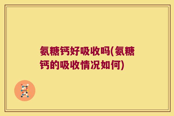 氨糖钙好吸收吗(氨糖钙的吸收情况如何)