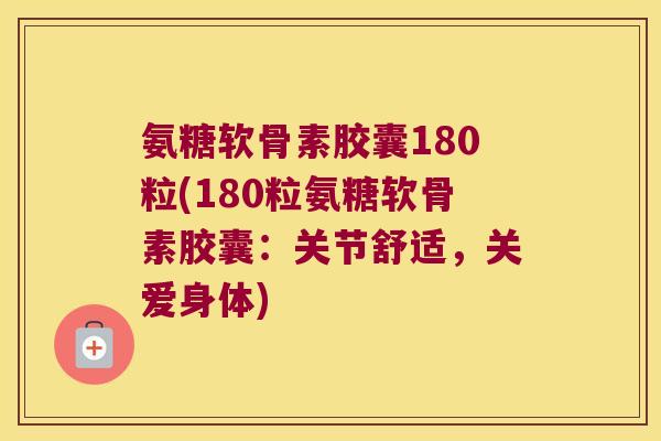 氨糖软骨素胶囊180粒(180粒氨糖软骨素胶囊：关节舒适，关爱身体)