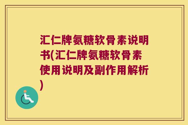 汇仁牌氨糖软骨素说明书(汇仁牌氨糖软骨素使用说明及副作用解析)