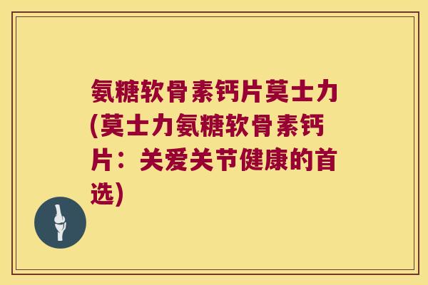 氨糖软骨素钙片莫士力(莫士力氨糖软骨素钙片:关爱关节健康的首选) 氨糖软骨素钙片莫士力(莫士力氨糖软骨素钙片:关爱关节健康的首选)