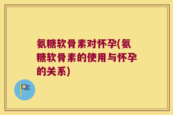 氨糖软骨素对怀孕(氨糖软骨素的使用与怀孕的关系)