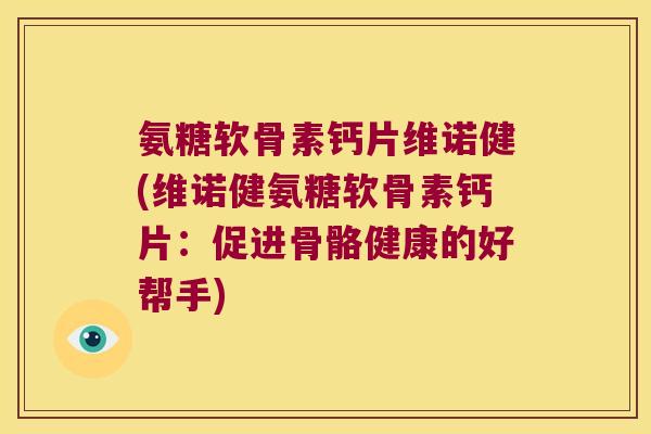 氨糖软骨素钙片维诺健(维诺健氨糖软骨素钙片：促进骨骼健康的好帮手)