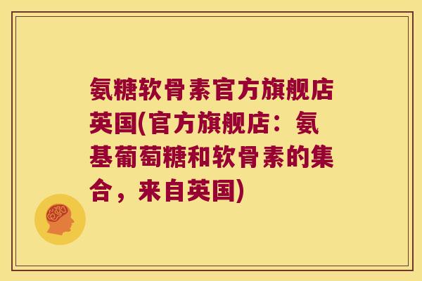 氨糖软骨素官方旗舰店英国(官方旗舰店:氨基葡萄糖和软骨素的集合,来自英国) 氨糖软骨素官方旗舰店英国(官方旗舰店:氨基葡萄糖和软骨素的集合,来自英国)