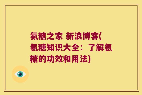氨糖之家 新浪博客(氨糖知识大全：了解氨糖的功效和用法)
