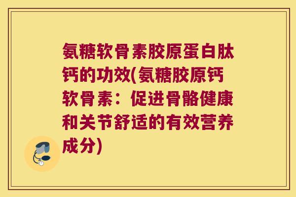 氨糖软骨素胶原蛋白肽钙的功效(氨糖胶原钙软骨素:促进骨骼健康和关节舒适的有效营养成分) 氨糖软骨素胶原蛋白肽钙的功效(氨糖胶原钙软骨素:促进骨骼健康和关节舒适的有效营养成分)