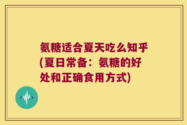 氨糖适合夏天吃么知乎(夏日常备:氨糖的好处和正确食用方式) 氨糖适合夏天吃么知乎(夏日常备:氨糖的好处和正确食用方式)