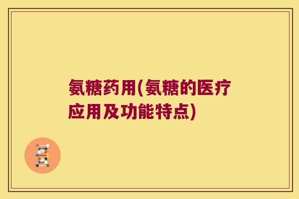 氨糖药用(氨糖的医疗应用及功能特点)